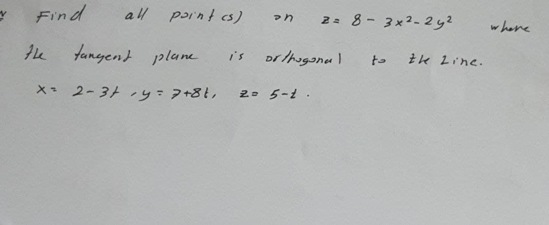 Find
all parnt cs)
2= 8- 3x2-2y2
マh
w here
Ihe tamgent plane
i's
orthugona |
to
tk 2ine.
×- 2-3 yフ+8も,
2 5-t.
