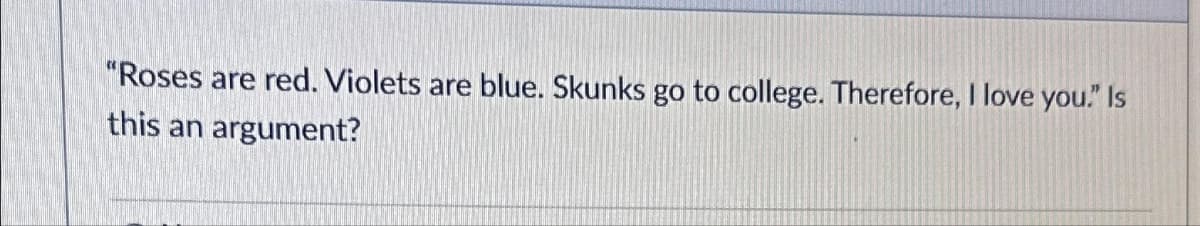 "Roses are red. Violets are blue. Skunks go to college. Therefore, I love you." Is
this an argument?