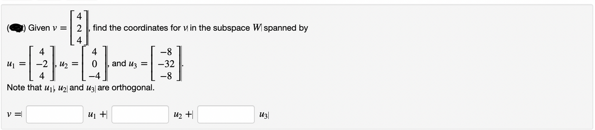 U₁ =
4
#0-0
-2,1₂ =
and и3 = -32
Note that u₁, ₂ and 3 are orthogonal.
V =
Given v =
4
-0₁
2 find the coordinates for v in the subspace Wspanned by
4
4
4
U₁ +
-8
-8
U₂ +1
U3|