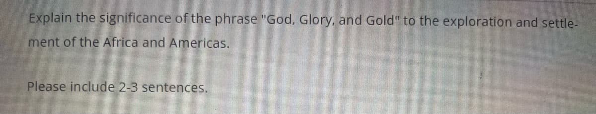 Explain the significance of the phrase "God, Glory, and Gold" to the exploration and settle-
ment of the Africa and Americas.
Please include 2-3 sentences.