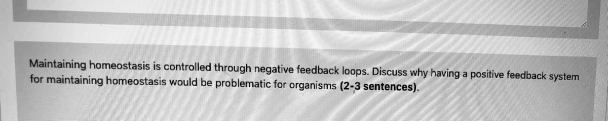 Maintaining homeostasis is controlled through negative feedback loops. Discuss why having a positive feedback system
for maintaining homeostasis would be problematic for organisms (2-3 sentences).
