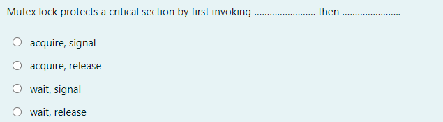 Mutex lock protects a critical section by first invoking
then
..........
acquire, signal
acquire, release
wait, signal
O wait, release
