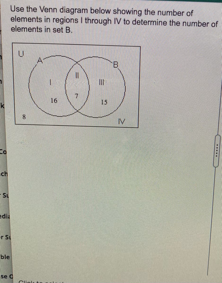 Use the Venn diagram below showing the number of
elements in regions I through IV to determine the number of
elements in set B.
7.
16
15
8.
IV
Co
ch
- Su
edia
r St
ble
se C
Clinlk t
