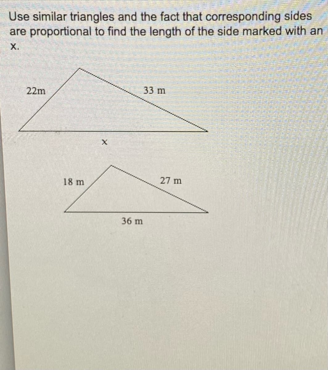 Use similar triangles and the fact that corresponding sides
are proportional to find the length of the side marked with an
X.
22m
33 m
27 m
18 m
36 m
