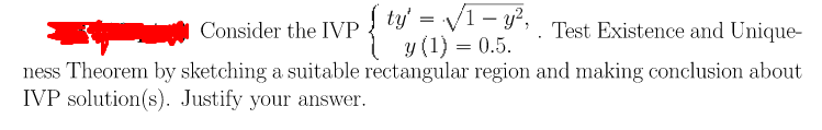 Consider the IVP{ ty = V1-Y", . Test Existence and Unique-
y (1) = 0.5.
ness Theorem by sketching a suitable rectangular region and making conclusion about
IVP solution(s). Justify your answer.
