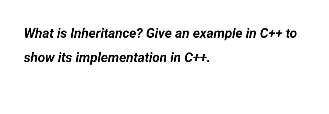 What is Inheritance? Give an example in C++ to
show its implementation in C++.
