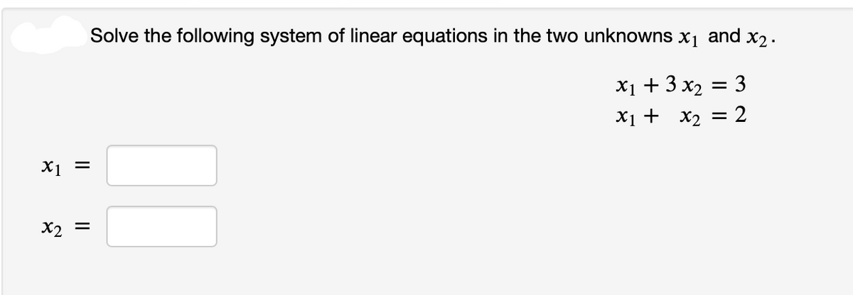 X₁ =
x₂ =
Solve the following system of linear equations in the two unknowns x₁ and x₂.
x1 + 3x₂
= 3
x₁ + x₂ =
= 2