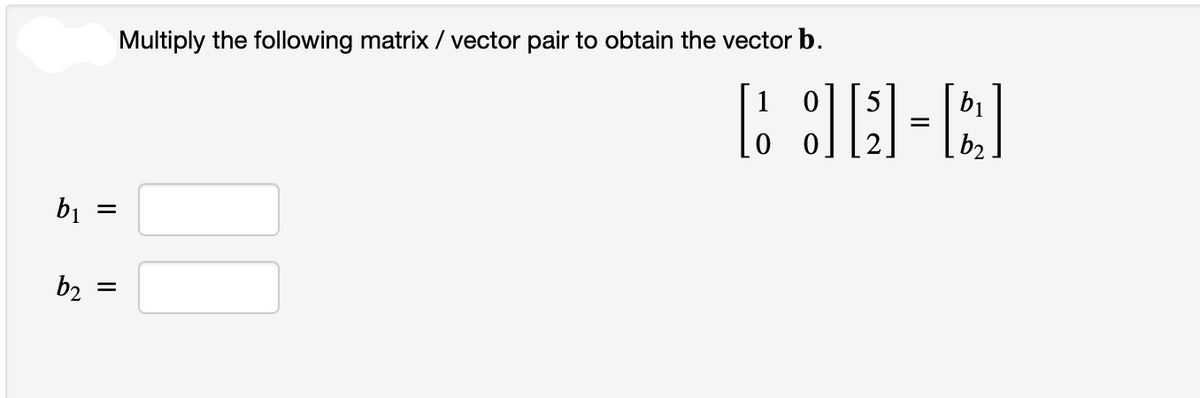 b₁ =
b2
||_ ||
Multiply the following matrix / vector pair to obtain the vector b.
10
5
b₁
[1-6]
=
b₂