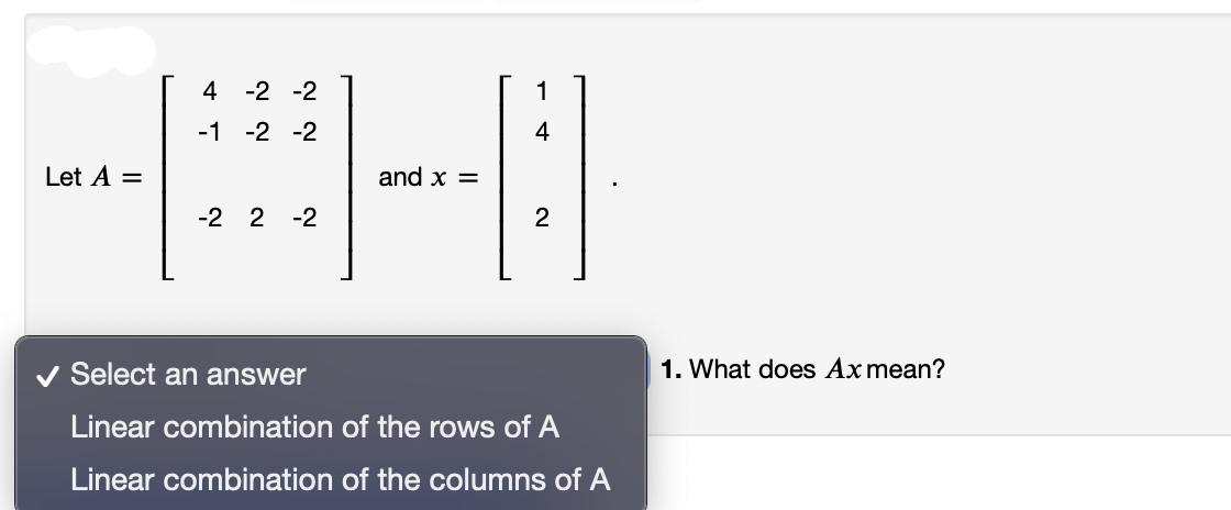 4 -2 -2
-1 -2 -2
44
and x =
-2 2-2
Let A =
1
2
✓ Select an answer
Linear combination of the rows of A
Linear combination of the columns of A
1. What does Ax mean?