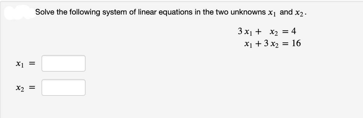 || ||
x1 =
x₂ =
Solve the following system of linear equations in the two unknowns x₁ and x₂.
3x1 + x₂ = 4
x₁ + 3x₂
16