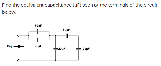 Find the equivalent capacitance (µF) seen at the terminals of the circuit
below.
50µF
60µF
Ceq
70µF
:20µF
=120µF
