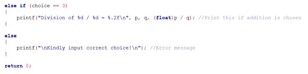 else if (choice == 3)
{
printf ("Division of %d / %d = %.2f\n", p, q, (float)p / g); //Print this if addition is chosen
else
{
printf ("\nKindly input correct choice!\n"); //Error message
}
return 0;
