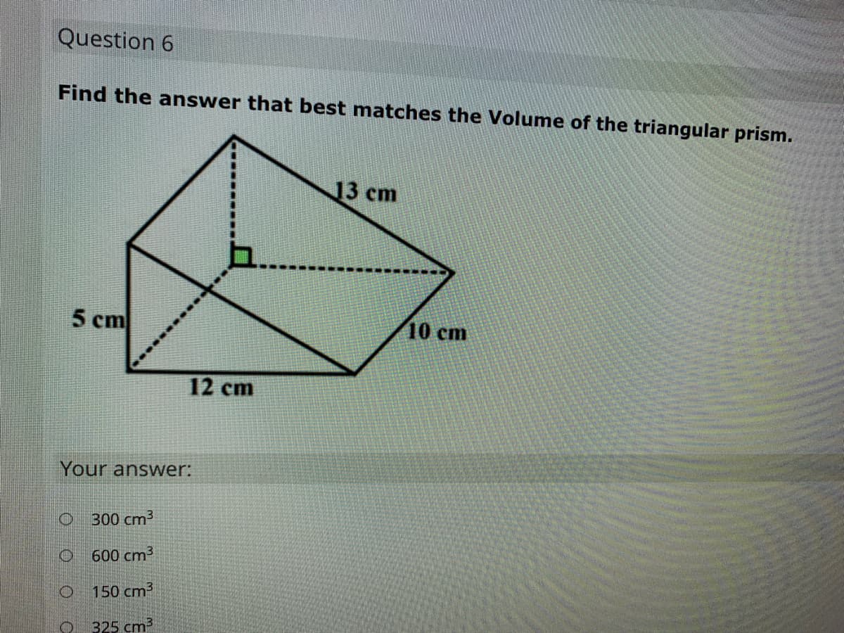 Question 6
Find the answer that best matches the Volume of the triangular prism.
13 сm
5 cm
10 cm
12 cm
Your answer:
300 cm3
O 600 cm3
O 150 cm³
325 cm3
