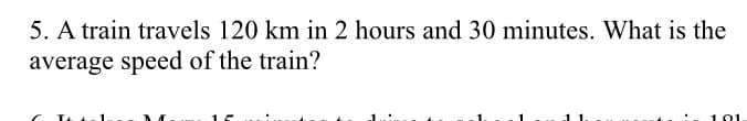 5. A train travels 120 km in 2 hours and 30 minutes. What is the
average speed of the train?
101
