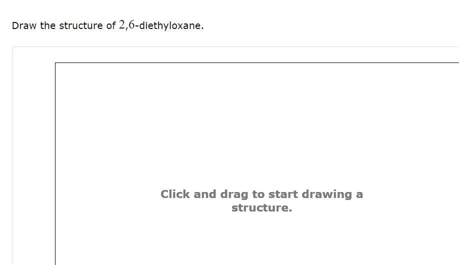 Draw the structure of 2,6-diethyloxane.
Click and drag to start drawing a
structure.