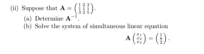 (!!!).
111
325,
(ii) Suppose that A =
(a) Determine A-1.
(b) Solve the system of simultaneous linear equation
=
A) - ()