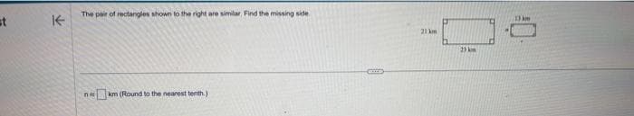 st
↑
The pair of rectangles shown to the right are similar, Find the missing side
na
km (Round to the nearest tenth.)
21 km
25 km