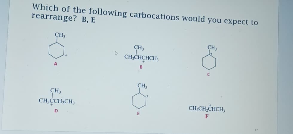 Which of the following carbocations would you expect to
rearrange? B, E
CH3
A
CH3
CH3CCH₂CH3
D
A
CH3
CH3CHCHCH3
B
CH3
E
CH3
CH3CH₂CHCH3
F