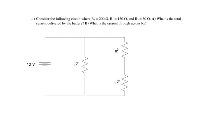 11) Consider the following circuit where R₁ = 200 £2, R₁ = 150 2, and R3 = 50 2. A) What is the total
current delivered by the battery? B) What is the current through across R₁?
12 V
R₁
ww
R₂
R3
ww
www