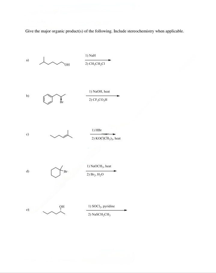 Give the major organic product(s) of the following. Include stereochemistry when applicable.
b)
â
e)
Br
OH
Bri
OH
1) NaH
2) CH₂CH₂Cl
1) NaOH, heat
2) CF,CO,H
1) HBr
2) KOC(CH3)3, heat
1) NaOCH 3, heat
2) Br₂, H₂O
1) SOCI₂, pyridine
2) NaSCH₂CH₂