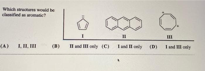 Which structures would be
classified as aromatic?
(A) I, II, III
(B)
II and III only (C)
II
I and II only (D)
III
I and III only