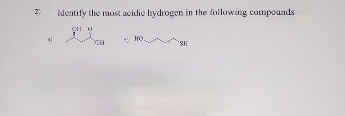 2)
a)
Identify the most acidic hydrogen in the following compounds
OH O
OH
b) HO
SH