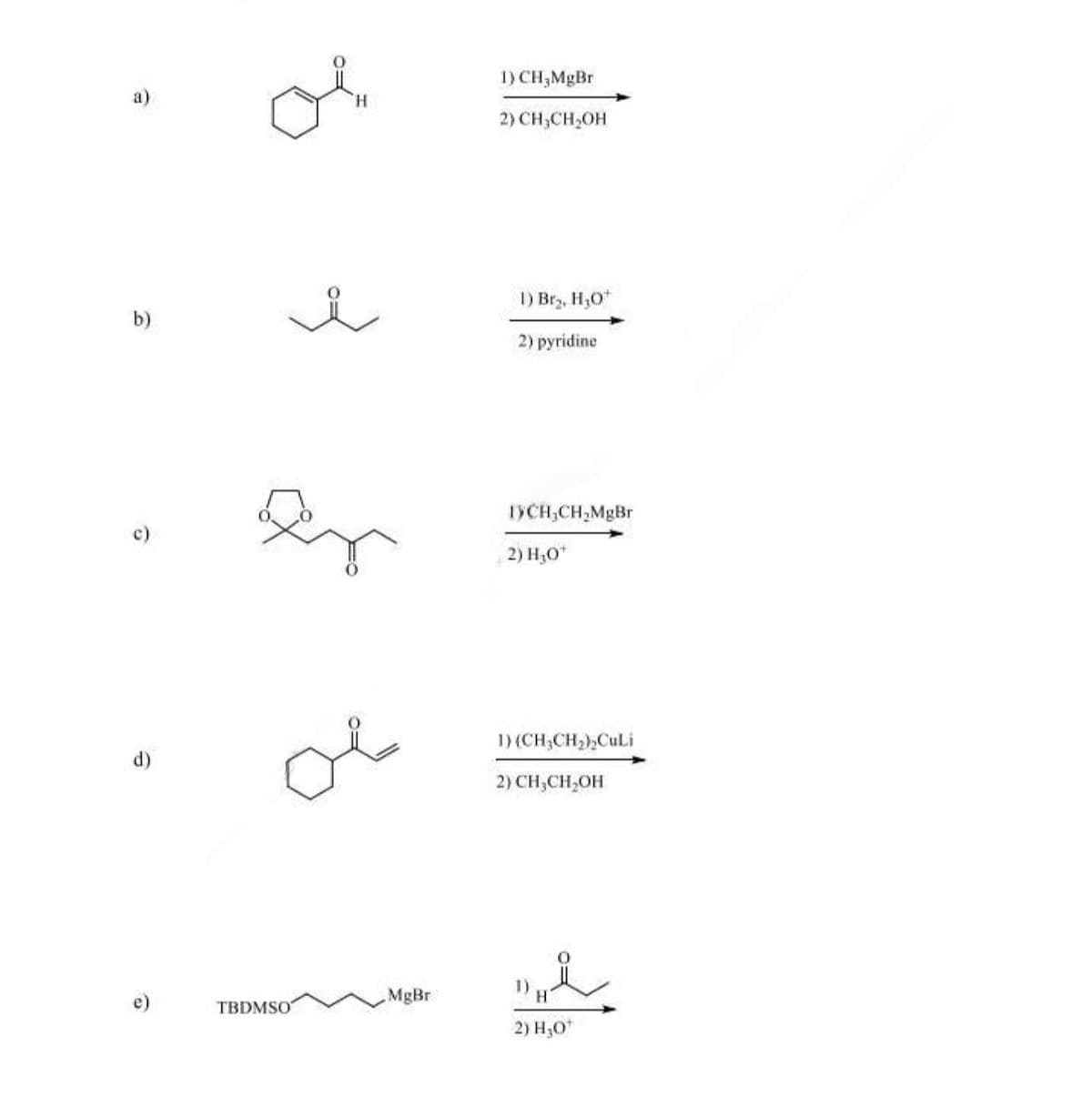 a)
H
b)
6
d)
1) CH3MgBr
2) CH CH₂OH
1) Br₂, H₂O
2) pyridine
er
TYCH CH2MgBr
2) H₂O
の
ملی
1) (CH3CH2)2CuLi
2) CH,CH₂OH
TBDMSO
MgBr
1) H
2) H₂O*