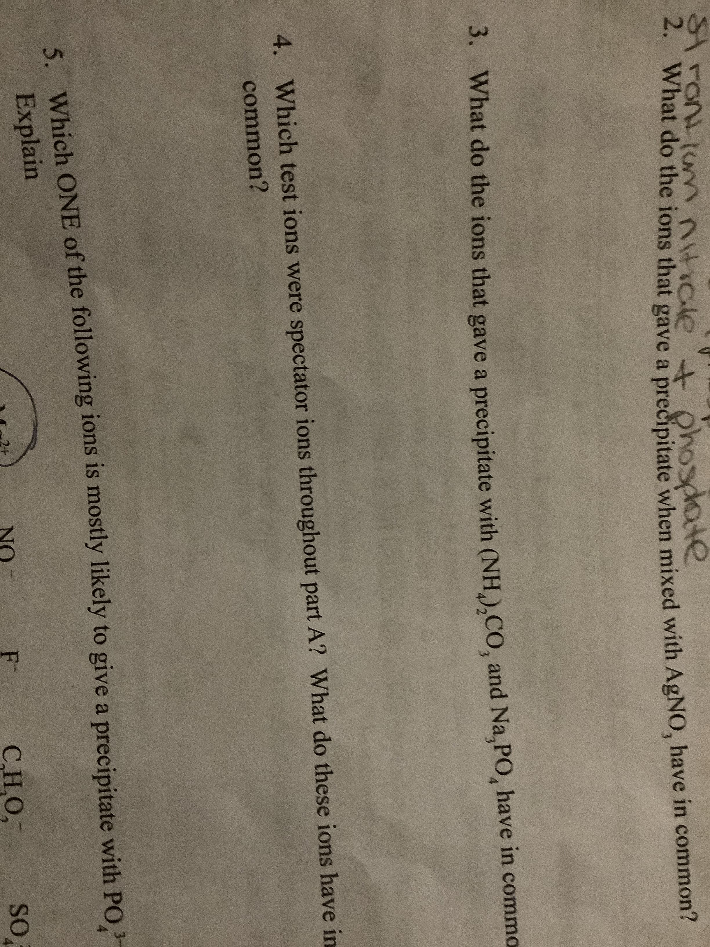 ronlu ntiale ohospate
2. What do the ions that gave a precipitate when mixed with AgNO, have in common?
3. What do the ions that gave a precipitate with (NH),CO, and Na,PO, have in commo
4.
Which test ions were spectator ions throughout part A? What do these ions have in
common?
Which ONE of the following 1ons is mostly likely to give a precipitate with PO,
5
Explain
2+
FT
СНО,
SO
