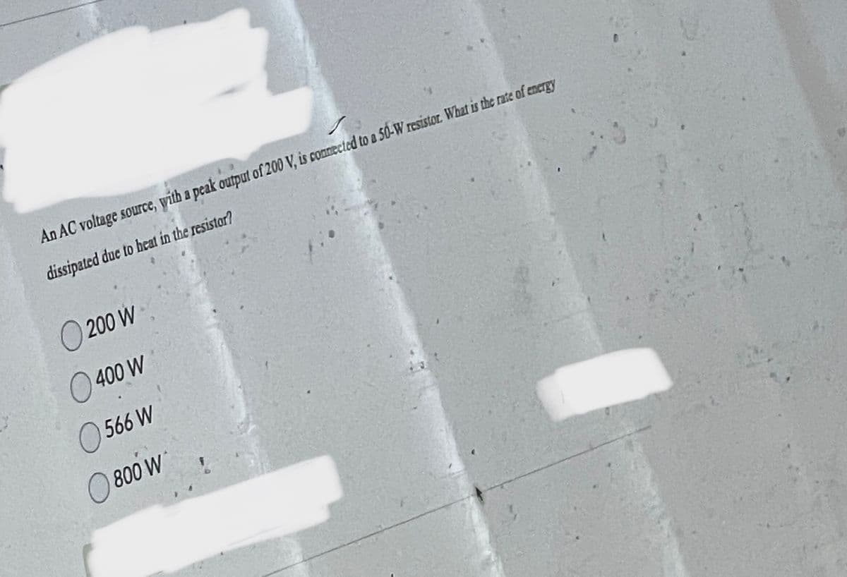 An AC voltage source, with a peak output of 200 V, is connected to a 50-W resistor. What is the rate of energy
dissipated due to heat in the resistor?
O 200 W
400 W
566 W
800 W