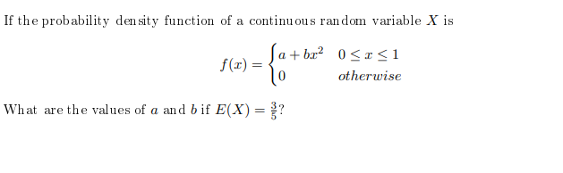 If the probability den sity function of a continu ous random variable X is
[a+ ba² 0<x <1
f(x) :
otherwise
What are the values of a and b if E(X) =?
