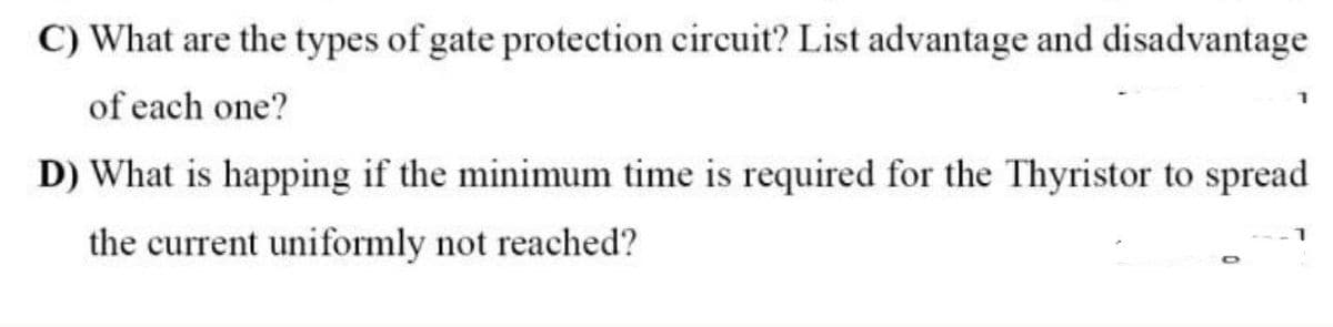 C) What are the types of gate protection circuit? List advantage and disadvantage
of each one?
D) What is happing if the minimum time is required for the Thyristor to spread
the current uniformly not reached?
