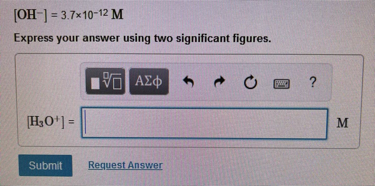 [OH-] = 3.7×10-12 M
Express your answer using two significant figures.
ΑΣΦ
H3O'] =
M
Submit
Request Ansvwer
