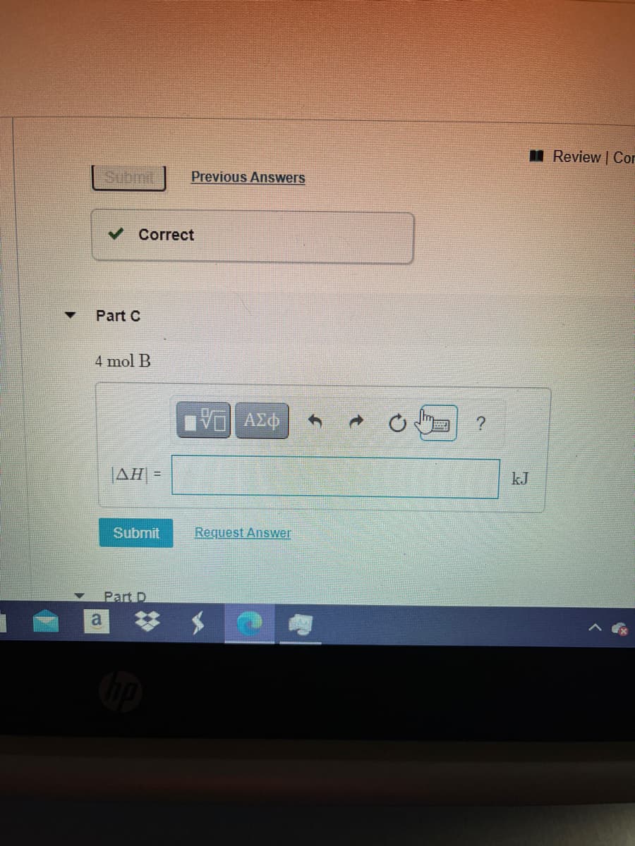 I Review | Cor
Submit
Previous Answers
Correct
Part C
4 mol B
ΑΣφ
JAH| =
kJ
Submit
Request Answer
Part D
