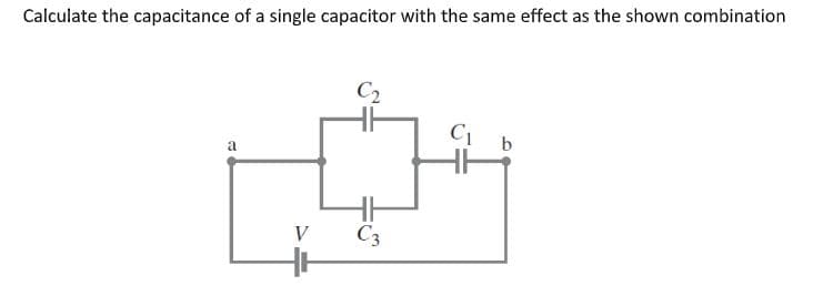 Calculate the capacitance of a single capacitor with the same effect as the shown combination
C2
C1
a
b
V
C3
