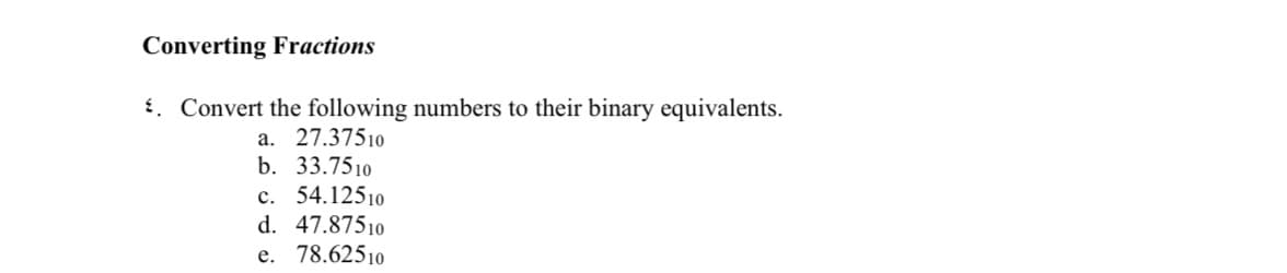 Converting Fractions
{. Convert the following numbers to their binary equivalents.
a. 27.37510
b. 33.7510
c. 54.12510
d. 47.87510
e. 78.62510
