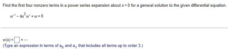 Find the first four nonzero terms in a power series expansion about x = 0 for a general solution to the given differential equation.
w" - 4x² w' + w=0
w(x) = - + ...
(Type an expression in terms of a, and a, that includes all terms up to order 3.)