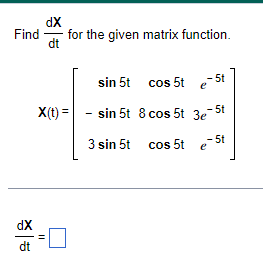 dX
Find for the given matrix function.
dt
dX
dt
sin 5t
cos 5t
cos 5t e-5t
X(t)=sin 5t 8 cos 5t 3e-5t
3 sin 5t cos 5t
||
-5t
I