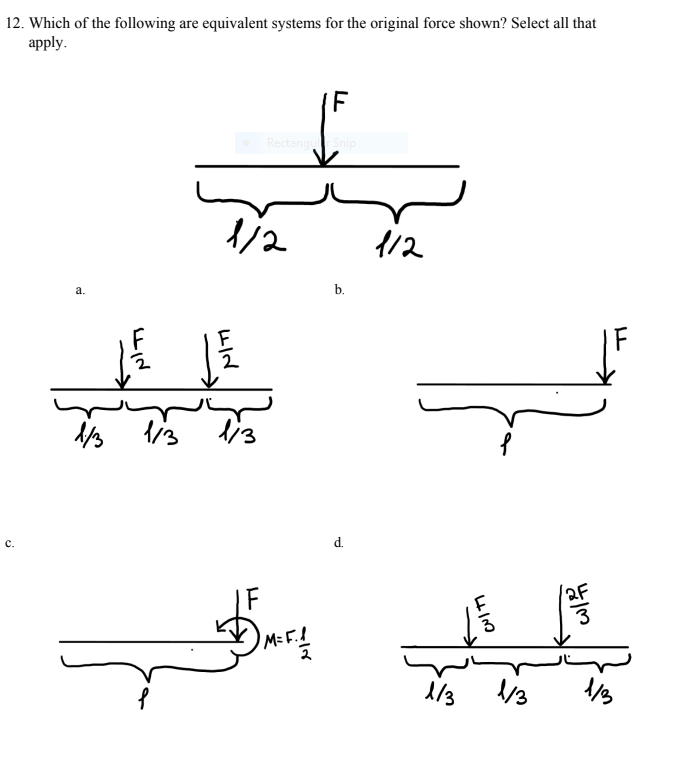 12. Which of the following are equivalent systems for the original force shown? Select all that
apply.
F
RectanguSnip
112
a.
b.
c.
d.
F
2F
M= F.J
1/3
/3
