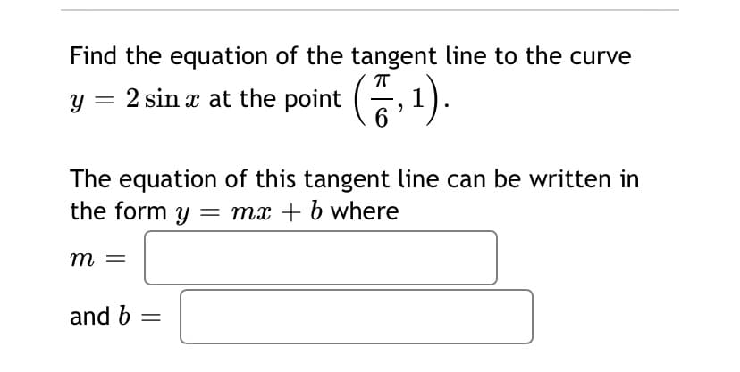 Find the equation of the tangent line to the curve
2 sin a at the point (1).
6
The equation of this tangent line can be written in
the form y = mx + b where
m =
and b
