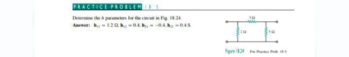 PRACTICE PROBLEM I8 5
Determine the h parameters for the circuit in Fig. 18.24.
Answer: h,- 1.2 2. h2 - 0.4. hị = -0.4, h = 0.4S.
FE
ww
Figure 824 For Pactice Pr S
