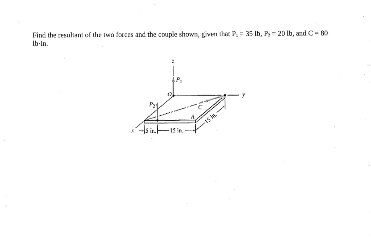 Find the resultant of the two forces and the couple shown, given that P1 = 35 lb, P2 = 20 lb, and C = 80
lb-in.
P2
15 in.
15 in.
in.
