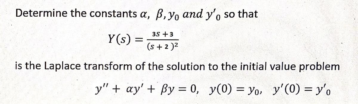 Determine the constants a, ß, yo and y'o so that
3S +3
Y(s) =
(s + 2)²
is the Laplace transform of the solution to the initial value problem
y" + ay' + By = 0, y(0) = yo, y'(0) = y'o
W