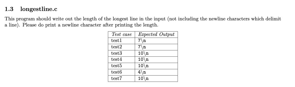 1.3
longestline.c
This program should write out the length of the longest line in the input (not including the newline characters which delimit
a line). Please do print a newline character after printing the length.
Еареcted Output
7\n
7\n
10\n
10\n
10\n
4\n
10 n
Test case
test1
test2
test3
test4
test5
test6
test7
