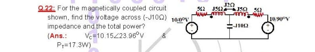 Q.22: For the magnetically coupled circuit
shown, find the voltage across (-J10Q) 10:00V
impedance and the total power?
Vc=10.15Z23.96°V
JS2 JSS 52
10:900V
J102
(Ans.:
Pr=17.3W)
&
