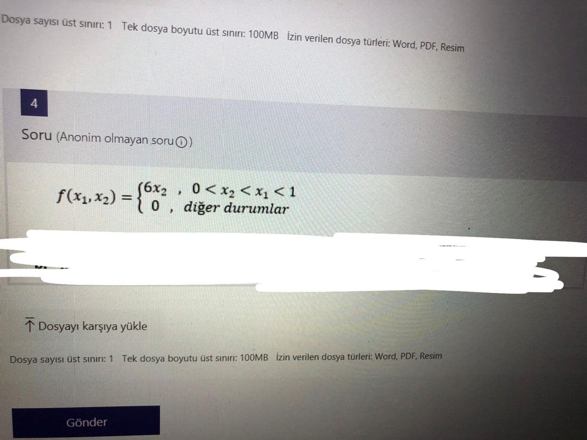 Dosya sayısı üst sınırı: 1 Tek dosya boyutu üst sınırı: 100MB İzin verilen dosya türleri: Word, PDF, Resim
Soru (Anonim olmayan soruO)
f(x1, x2) = }
(6x2, 0<x2 < x1 < 1
0 , diğer durumlar
1 Dosyayı karşıya yükle
Dosya sayısı üst sınırı: 1 Tek dosya boyutu üst sınırı: 100MB İzin verilen dosya türleri: Word, PDF, Resim
Gönder
