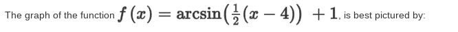 The graph of the function f (x) = arcsin ((x – 4)) +1, is best pictured by:
