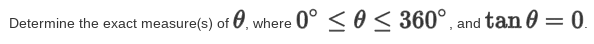 Determine the exact measure(s) of 0, where 0° < 0 < 360° , and tan 0 = 0.
