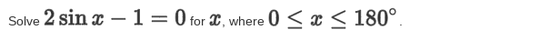 Solve 2 sin x –1=0 for , where
0 < x < 180°.
