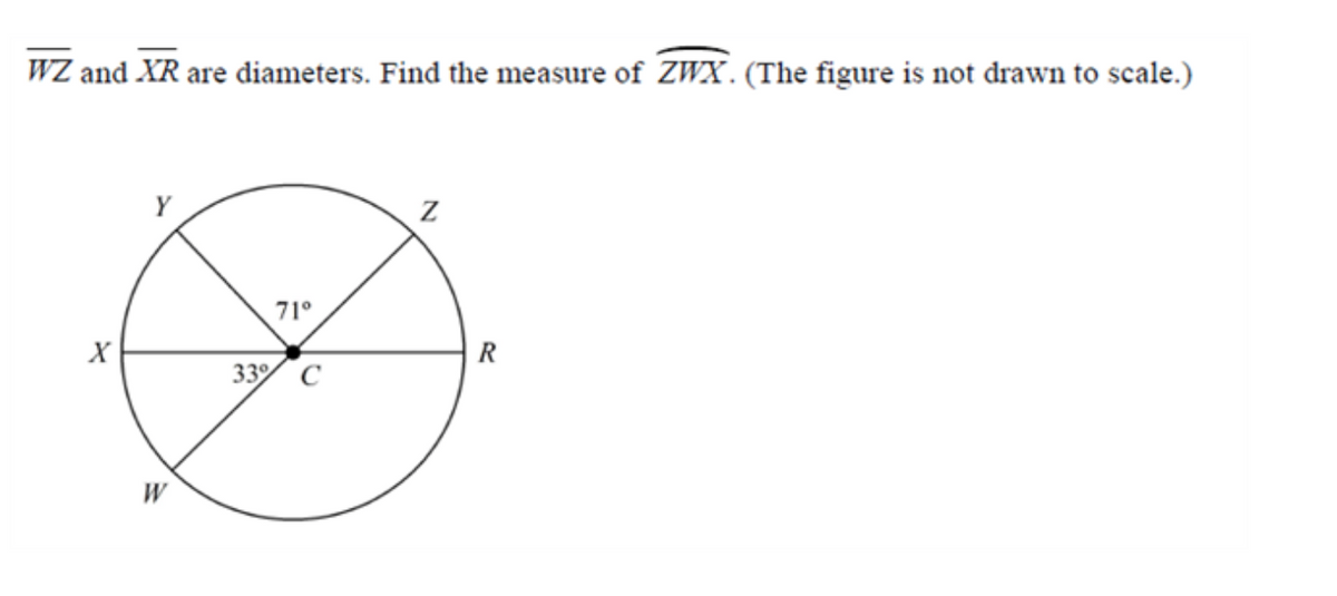 WZ and XR are diameters. Find the measure of ZWX.(The figure is not drawn to scale.)
71°
X
R
33% с
W
