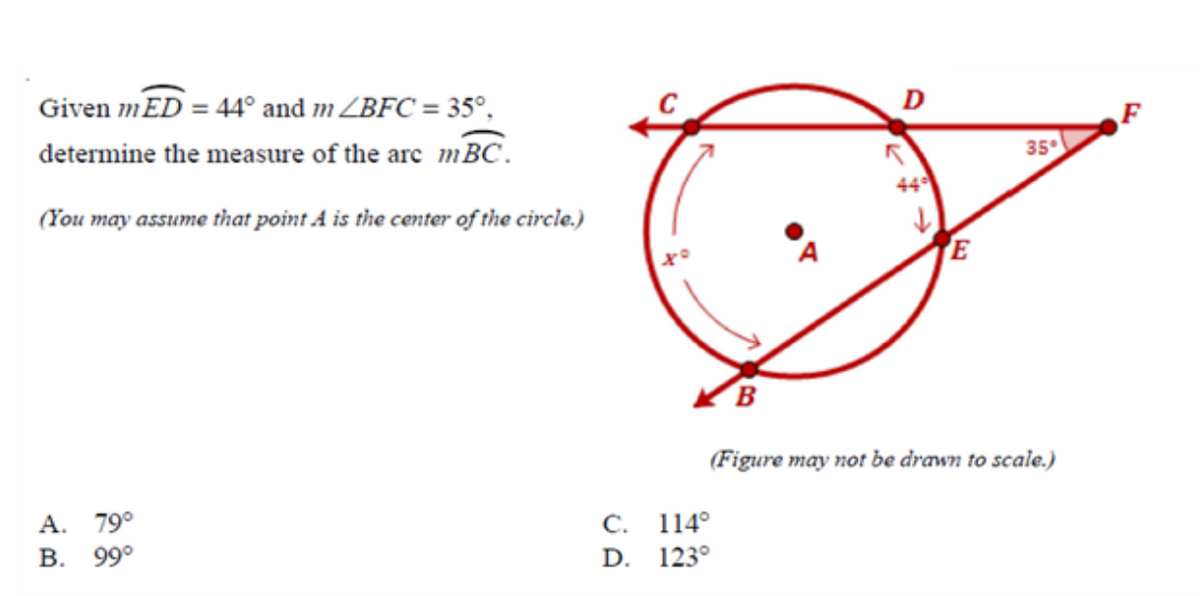 Given mED = 44° and 1ZBFC = 35°,
D
determine the measure of the arc mBC.
35
(You may assume that point A is the center of the circle.)
E
(Figure may not be drawn to scale.)
A. 79°
В. 99°
С. 114°
D. 123°
